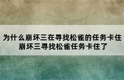 为什么崩坏三在寻找松雀的任务卡住 崩坏三寻找松雀任务卡住了